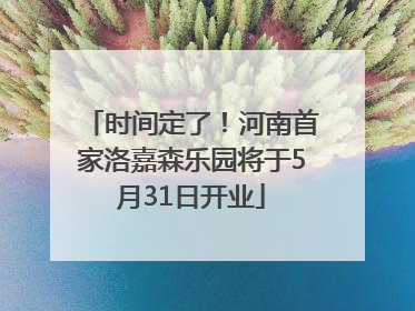 时间定了！河南首家洛嘉森乐园将于5月31日开业