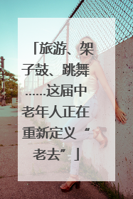 旅游、架子鼓、跳舞……这届中老年人正在重新定义“老去”