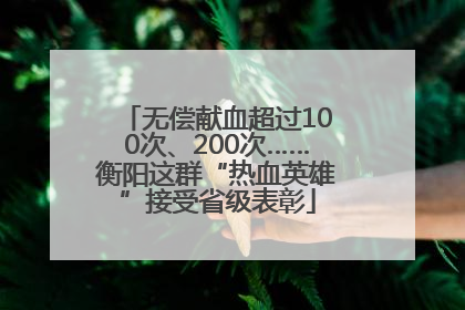 无偿献血超过100次、200次……衡阳这群“热血英雄”接受省级表彰
