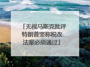 无视马斯克批评 特朗普坚称税改法案必须通过