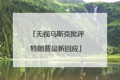 无视马斯克批评 特朗普最新回应