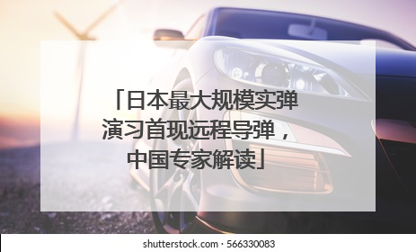 日本最大规模实弹演习首现远程导弹，中国专家解读