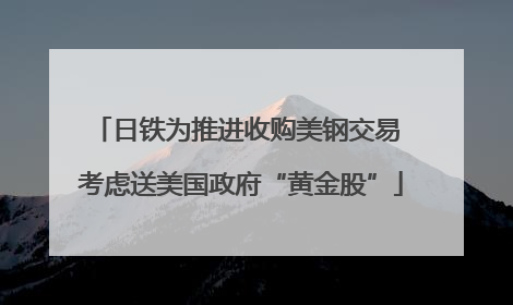 日铁为推进收购美钢交易 考虑送美国政府“黄金股”