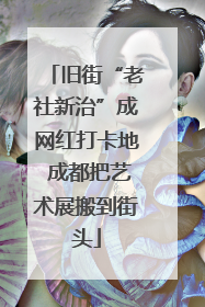 旧街“老社新治”成网红打卡地 成都把艺术展搬到街头