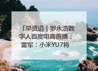早资道｜罗永浩数字人百度电商首播；雷军：小米YU7将于6月底发布