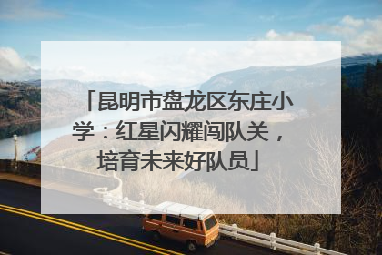 昆明市盘龙区东庄小学：红星闪耀闯队关，培育未来好队员