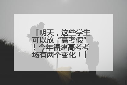 明天，这些学生可以放“高考假”！今年福建高考考场有两个变化！