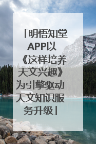 明悟知堂 APP以《这样培养天文兴趣》为引擎驱动天文知识服务升级