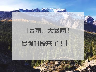 暴雨、大暴雨！最强时段来了！