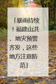暴雨持续！福建山洪、地灾预警齐发，这些地方注意防范