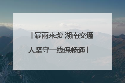 暴雨来袭 湖南交通人坚守一线保畅通