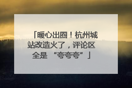 暖心出圈！杭州城站改造火了，评论区全是 “夸夸夸”