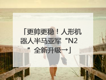 更帅更稳！人形机器人半马亚军“N2”全新升级→