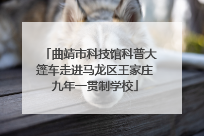 曲靖市科技馆科普大篷车走进马龙区王家庄九年一贯制学校