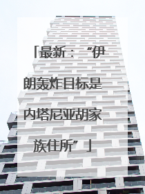 最新：“伊朗轰炸目标是内塔尼亚胡家族住所”