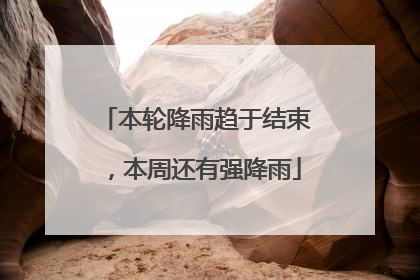 本轮降雨趋于结束，本周还有强降雨