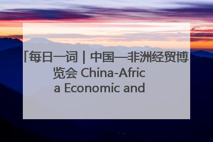 每日一词｜中国—非洲经贸博览会 China-Africa Economic and Trade Expo