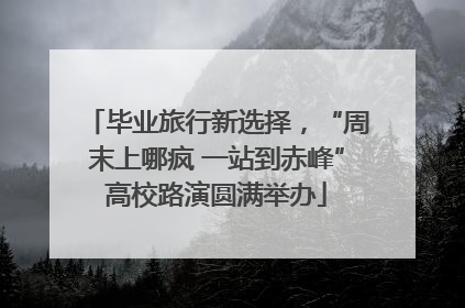 毕业旅行新选择，“周末上哪疯 一站到赤峰”高校路演圆满举办