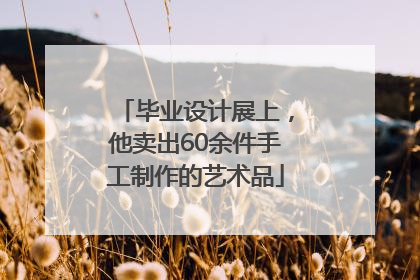 毕业设计展上，他卖出60余件手工制作的艺术品