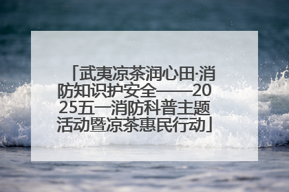 武夷凉茶润心田·消防知识护安全——2025五一消防科普主题活动暨凉茶惠民行动