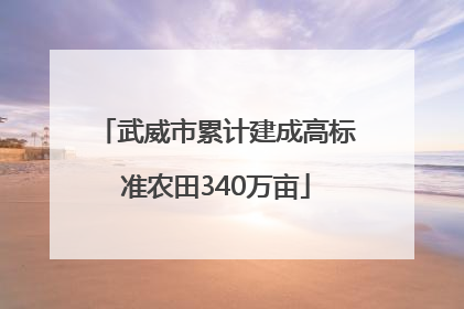 武威市累计建成高标准农田340万亩