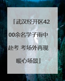 武汉经开区4200余名学子雨中赴考 考场外再现暖心场景