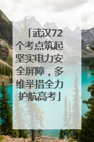 武汉72个考点筑起坚实电力安全屏障，多维举措全力护航高考