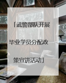 武警部队开展毕业学员分配政策宣讲活动