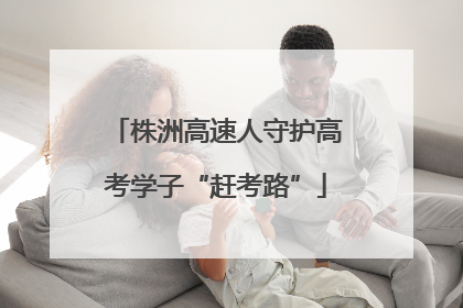 株洲高速人守护高考学子“赶考路”