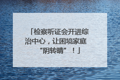 检察听证会开进综治中心，让困境家庭“阴转晴”！