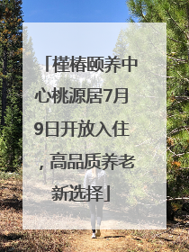 槿椿颐养中心桃源居7月9日开放入住，高品质养老新选择