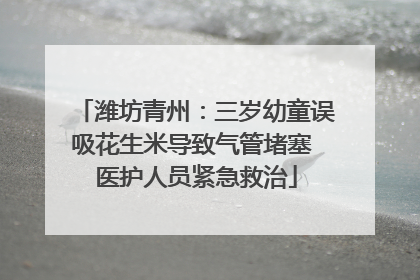 潍坊青州：三岁幼童误吸花生米导致气管堵塞 医护人员紧急救治