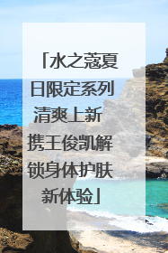 水之蔻夏日限定系列清爽上新 携王俊凯解锁身体护肤新体验