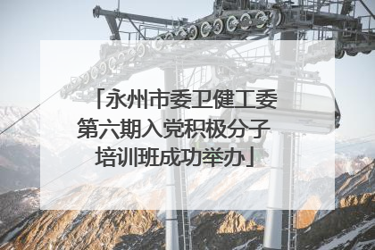 永州市委卫健工委第六期入党积极分子培训班成功举办