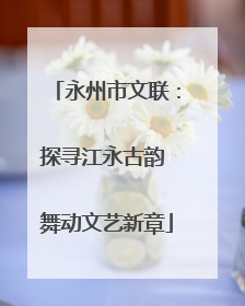 永州市文联：探寻江永古韵 舞动文艺新章