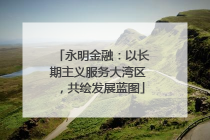 永明金融：以长期主义服务大湾区，共绘发展蓝图
