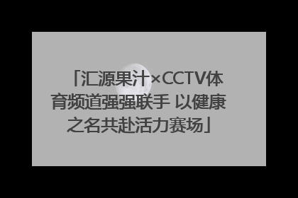 汇源果汁×CCTV体育频道强强联手 以健康之名共赴活力赛场