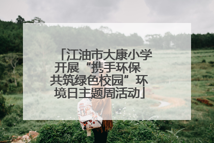 江油市大康小学开展“携手环保 共筑绿色校园”环境日主题周活动
