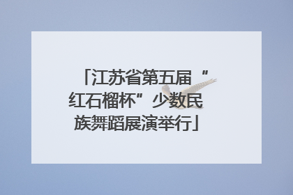 江苏省第五届“红石榴杯”少数民族舞蹈展演举行