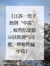 江苏一男子热到“中毒”，检查结果提示过度通气可能、呼吸性碱中毒
