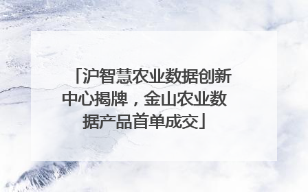 沪智慧农业数据创新中心揭牌，金山农业数据产品首单成交