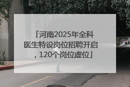 河南2025年全科医生特设岗位招聘开启，120个岗位虚位