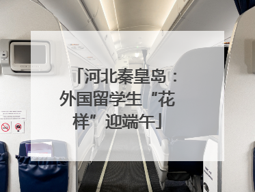 河北秦皇岛：外国留学生“花样”迎端午