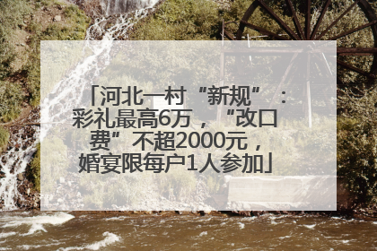 河北一村“新规”：彩礼最高6万，“改口费”不超2000元，婚宴限每户1人参加