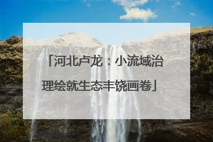 河北卢龙：小流域治理绘就生态丰饶画卷
