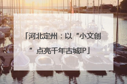 河北定州：以“小文创”点亮千年古城IP