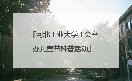 河北工业大学工会举办儿童节科普活动