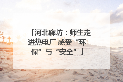 河北廊坊：师生走进热电厂 感受“环保”与“安全”