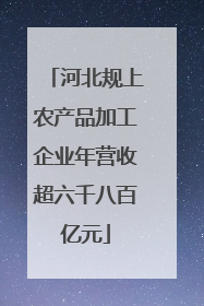 河北规上农产品加工企业年营收超六千八百亿元
