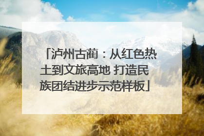 泸州古蔺：从红色热土到文旅高地 打造民族团结进步示范样板